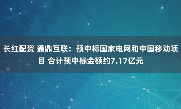 长红配资 通鼎互联：预中标国家电网和中国移动项目 合计预中标金额约7.17亿元