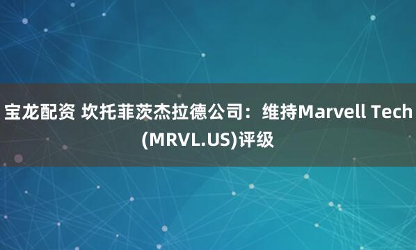 宝龙配资 坎托菲茨杰拉德公司：维持Marvell Tech(MRVL.US)评级