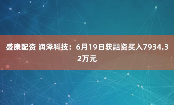 盛康配资 润泽科技：6月19日获融资买入7934.32万元