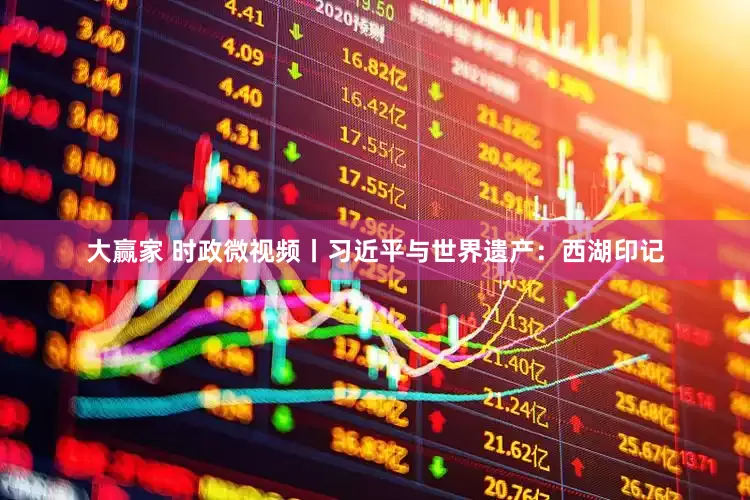 大赢家 时政微视频丨习近平与世界遗产：西湖印记