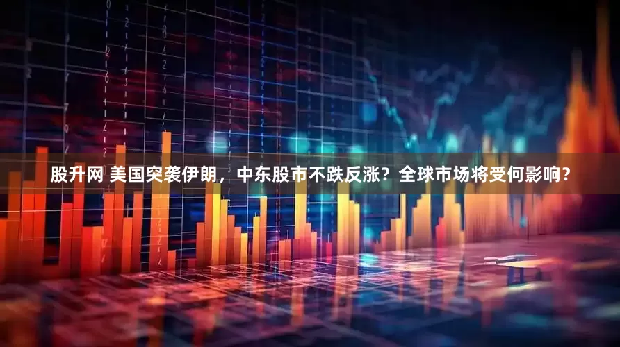 股升网 美国突袭伊朗，中东股市不跌反涨？全球市场将受何影响？