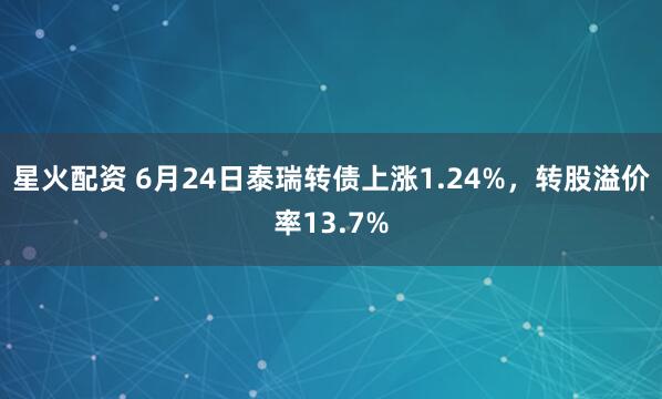 星火配资 6月24日泰瑞转债上涨1.24%，转股溢价率13.7%