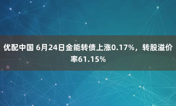 优配中国 6月24日金能转债上涨0.17%，转股溢价率61.15%