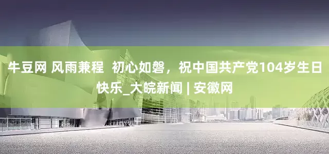 牛豆网 风雨兼程  初心如磐，祝中国共产党104岁生日快乐_大皖新闻 | 安徽网