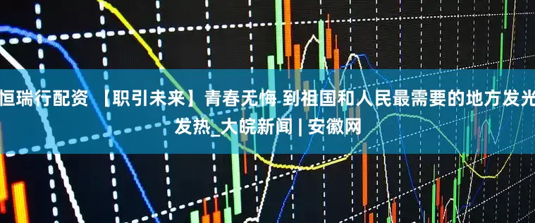 恒瑞行配资 【职引未来】青春无悔 到祖国和人民最需要的地方发光发热_大皖新闻 | 安徽网