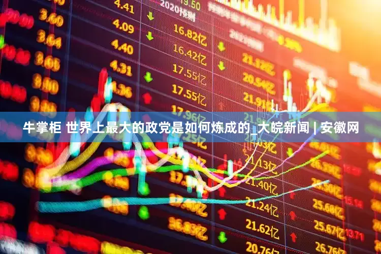 牛掌柜 世界上最大的政党是如何炼成的_大皖新闻 | 安徽网