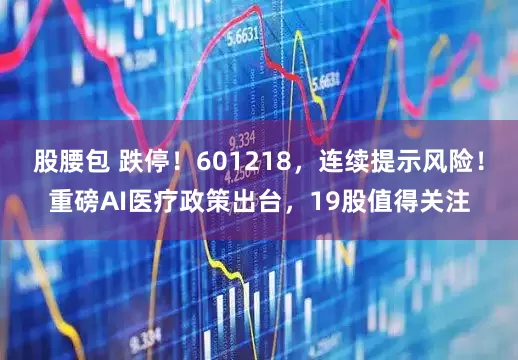 股腰包 跌停！601218，连续提示风险！重磅AI医疗政策出台，19股值得关注